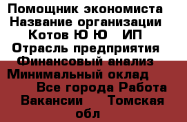 Помощник экономиста › Название организации ­ Котов Ю.Ю., ИП › Отрасль предприятия ­ Финансовый анализ › Минимальный оклад ­ 27 000 - Все города Работа » Вакансии   . Томская обл.